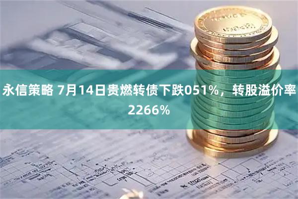 永信策略 7月14日贵燃转债下跌051%，转股溢价率2266%