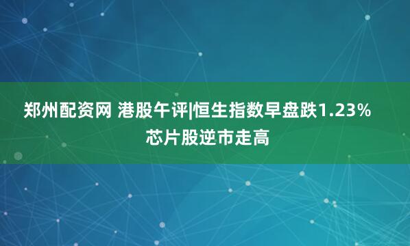 郑州配资网 港股午评|恒生指数早盘跌1.23%    芯片股逆市走高