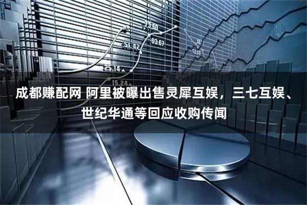成都赚配网 阿里被曝出售灵犀互娱，三七互娱、世纪华通等回应收购传闻