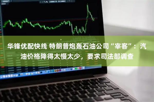 华锋优配快线 特朗普炮轰石油公司“宰客”：汽油价格降得太慢太少，要求司法部调查