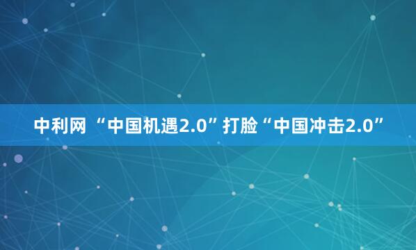 中利网 “中国机遇2.0”打脸“中国冲击2.0”