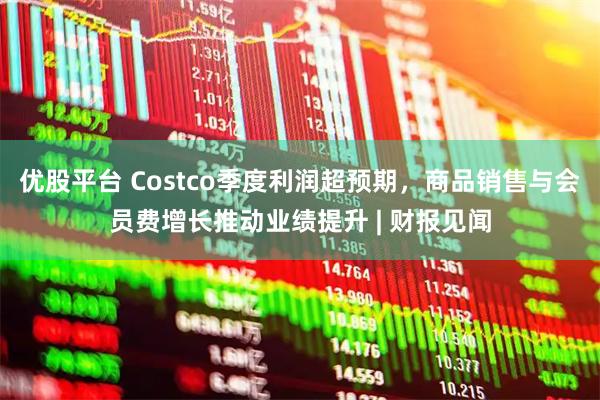 优股平台 Costco季度利润超预期，商品销售与会员费增长推动业绩提升 | 财报见闻