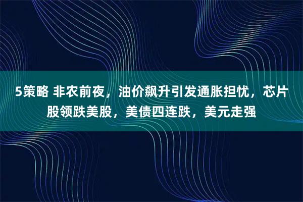 5策略 非农前夜，油价飙升引发通胀担忧，芯片股领跌美股，美债四连跌，美元走强
